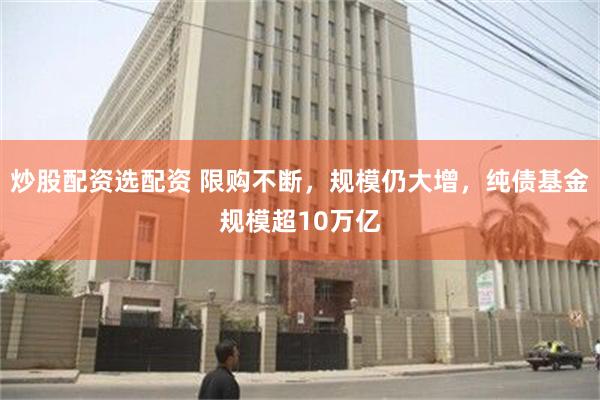 炒股配资选配资 限购不断，规模仍大增，纯债基金规模超10万亿