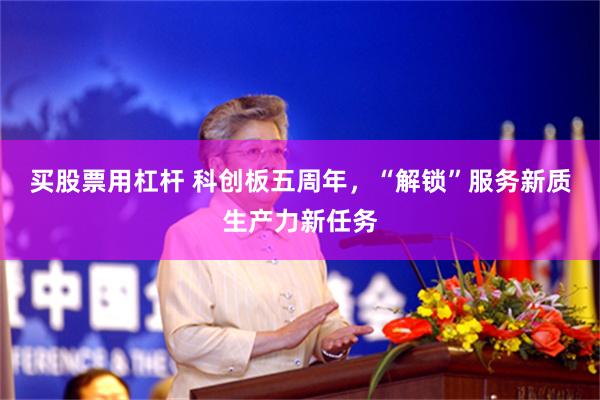 买股票用杠杆 科创板五周年，“解锁”服务新质生产力新任务