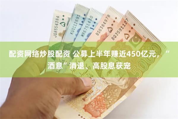 配资网络炒股配资 公募上半年赚近450亿元，“酒意”消退、高股息获宠
