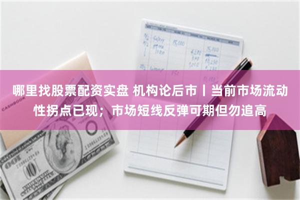 哪里找股票配资实盘 机构论后市丨当前市场流动性拐点已现；市场短线反弹可期但勿追高