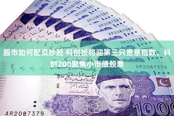 股市如何配资炒股 科创板将迎第三只宽基指数，科创200聚焦小市值股票