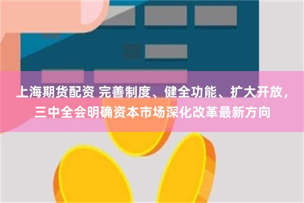 上海期货配资 完善制度、健全功能、扩大开放，三中全会明确资本市场深化改革最新方向