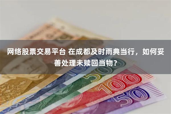 网络股票交易平台 在成都及时雨典当行，如何妥善处理未赎回当物？