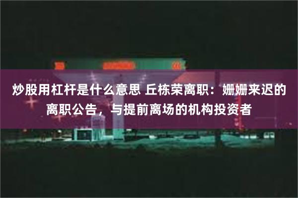 炒股用杠杆是什么意思 丘栋荣离职：姗姗来迟的离职公告，与提前离场的机构投资者