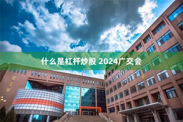 什么是杠杆炒股 2024广交会