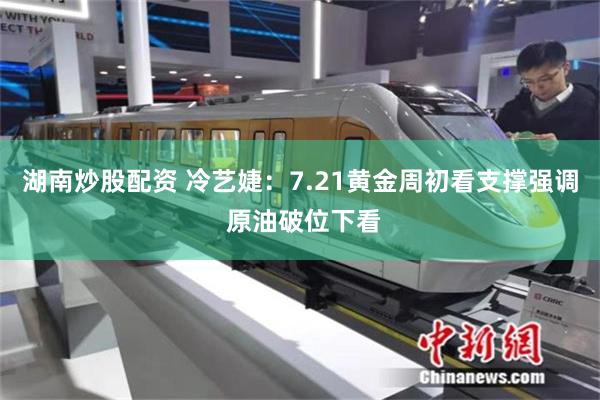 湖南炒股配资 冷艺婕：7.21黄金周初看支撑强调 原油破位下看