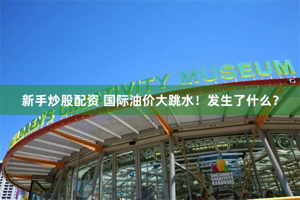 新手炒股配资 国际油价大跳水！发生了什么？