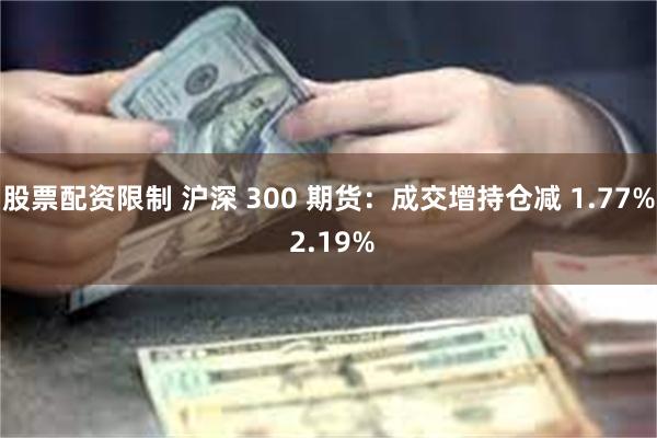 股票配资限制 沪深 300 期货：成交增持仓减 1.77% 2.19%