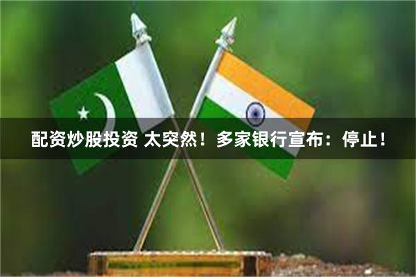 配资炒股投资 太突然！多家银行宣布：停止！