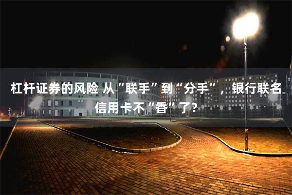 杠杆证券的风险 从“联手”到“分手”，银行联名信用卡不“香”了？