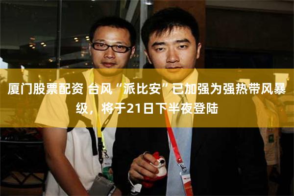 厦门股票配资 台风“派比安”已加强为强热带风暴级，将于21日下半夜登陆