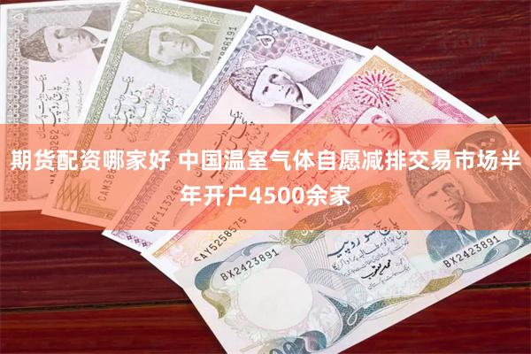 期货配资哪家好 中国温室气体自愿减排交易市场半年开户4500余家