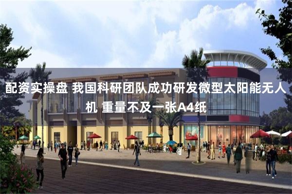 配资实操盘 我国科研团队成功研发微型太阳能无人机 重量不及一张A4纸