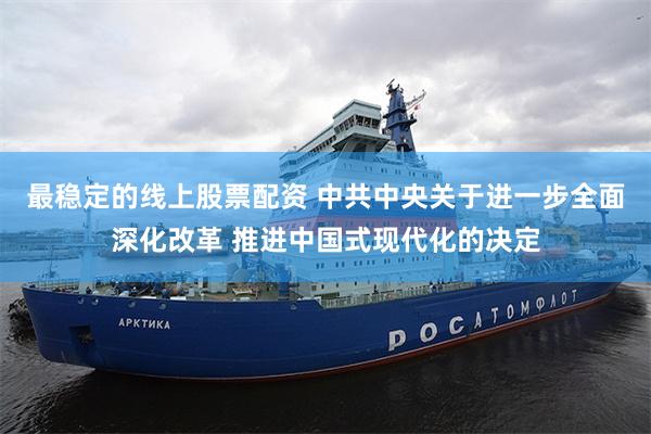 最稳定的线上股票配资 中共中央关于进一步全面深化改革 推进中国式现代化的决定