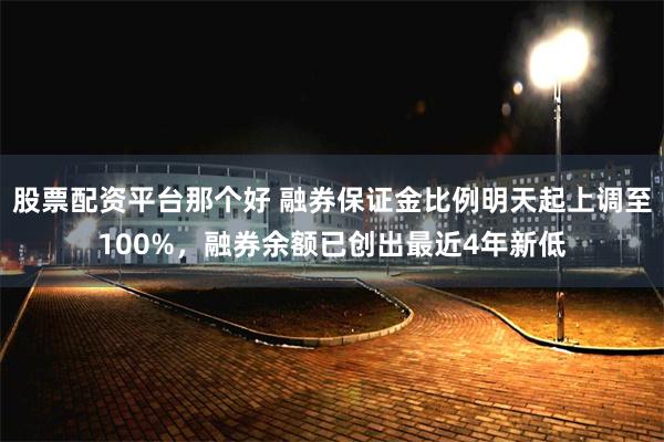 股票配资平台那个好 融券保证金比例明天起上调至100%，融券余额已创出最近4年新低