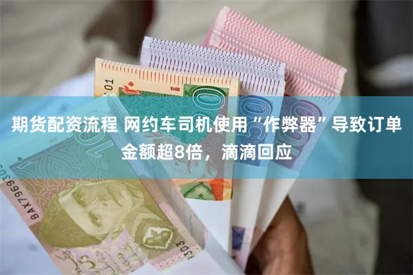 期货配资流程 网约车司机使用“作弊器”导致订单金额超8倍，滴滴回应