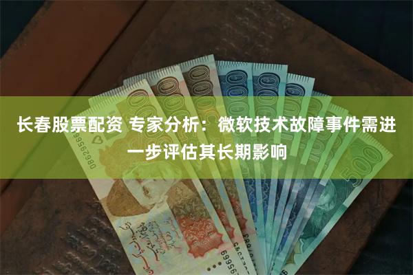 长春股票配资 专家分析：微软技术故障事件需进一步评估其长期影响