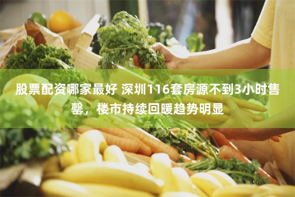 股票配资哪家最好 深圳116套房源不到3小时售罄，楼市持续回暖趋势明显