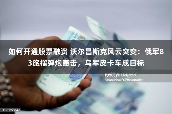 如何开通股票融资 沃尔昌斯克风云突变：俄军83旅榴弹炮轰击，乌军皮卡车成目标