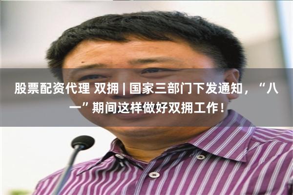 股票配资代理 双拥 | 国家三部门下发通知，“八一”期间这样做好双拥工作！