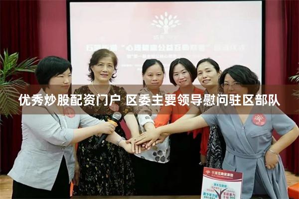 优秀炒股配资门户 区委主要领导慰问驻区部队