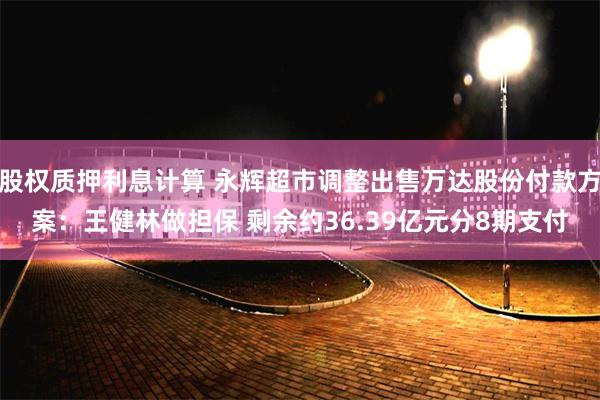 股权质押利息计算 永辉超市调整出售万达股份付款方案：王健林做担保 剩余约36.39亿元分8期支付