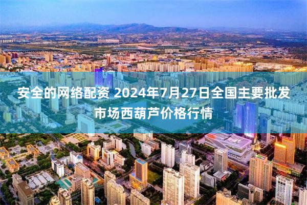 安全的网络配资 2024年7月27日全国主要批发市场西葫芦价格行情