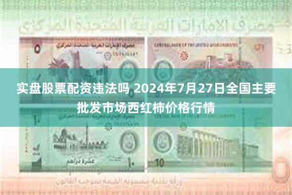 实盘股票配资违法吗 2024年7月27日全国主要批发市场西红柿价格行情