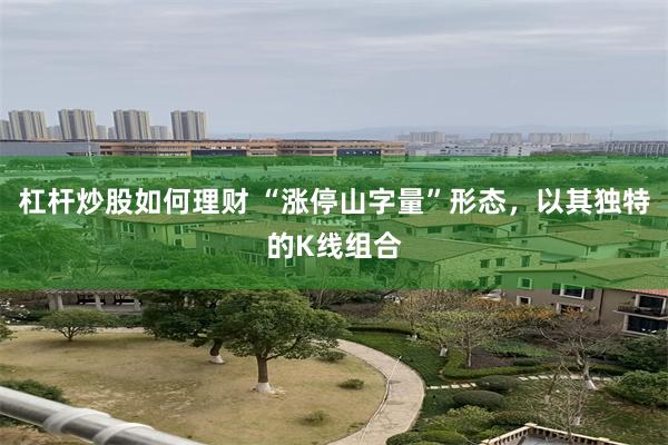 杠杆炒股如何理财 “涨停山字量”形态，以其独特的K线组合