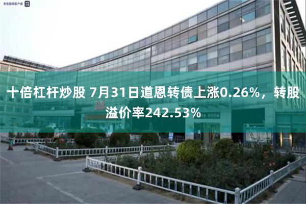十倍杠杆炒股 7月31日道恩转债上涨0.26%，转股溢价率242.53%