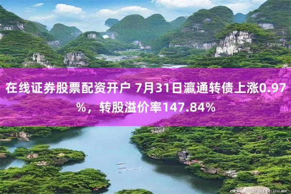 在线证券股票配资开户 7月31日瀛通转债上涨0.97%，转股溢价率147.84%