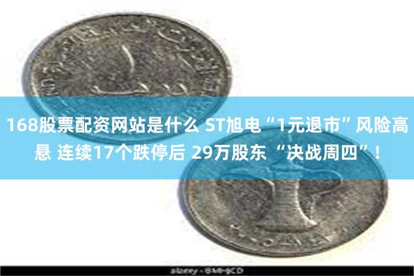 168股票配资网站是什么 ST旭电“1元退市”风险高悬 连续17个跌停后 29万股东 “决战周四”！