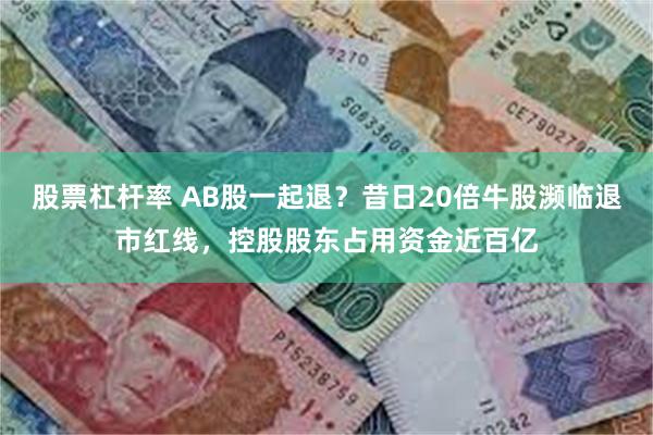 股票杠杆率 AB股一起退？昔日20倍牛股濒临退市红线，控股股东占用资金近百亿