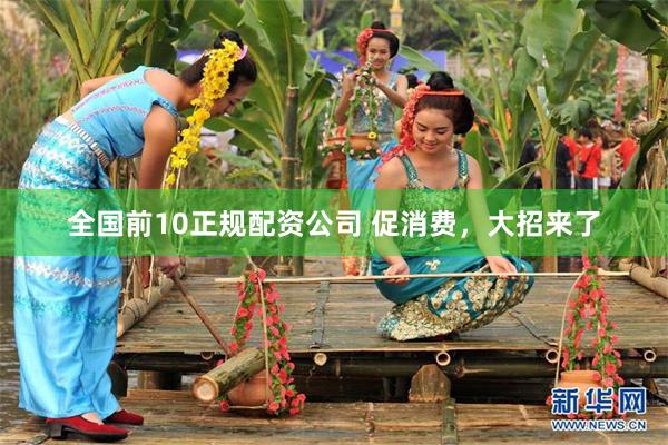 全国前10正规配资公司 促消费，大招来了