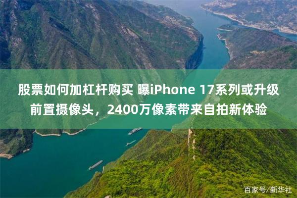 股票如何加杠杆购买 曝iPhone 17系列或升级前置摄像头，2400万像素带来自拍新体验