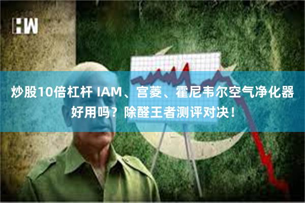 炒股10倍杠杆 IAM、宫菱、霍尼韦尔空气净化器好用吗？除醛王者测评对决！