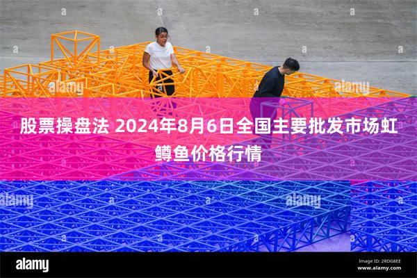 股票操盘法 2024年8月6日全国主要批发市场虹鳟鱼价格行情