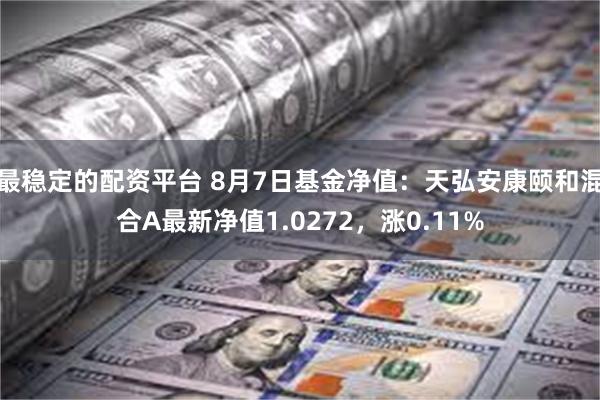 最稳定的配资平台 8月7日基金净值：天弘安康颐和混合A最新净值1.0272，涨0.11%