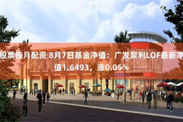 股票按月配资 8月7日基金净值：广发聚利LOF最新净值1.6493，涨0.05%
