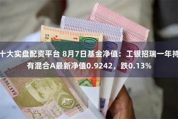 十大实盘配资平台 8月7日基金净值：工银招瑞一年持有混合A最新净值0.9242，跌0.13%