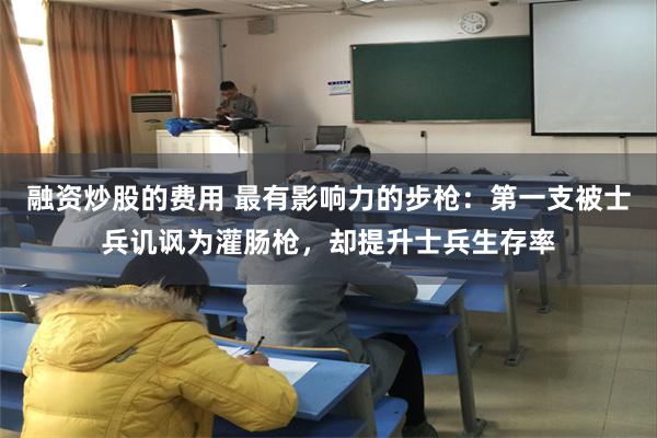 融资炒股的费用 最有影响力的步枪：第一支被士兵讥讽为灌肠枪，却提升士兵生存率