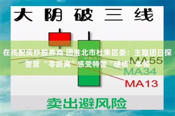 在线配资炒股券商 团淮北市杜集区委：主题团日探警营 “零距离”感受特警“硬核”本领