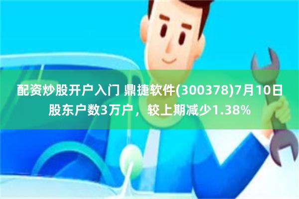 配资炒股开户入门 鼎捷软件(300378)7月10日股东户数3万户，较上期减少1.38%