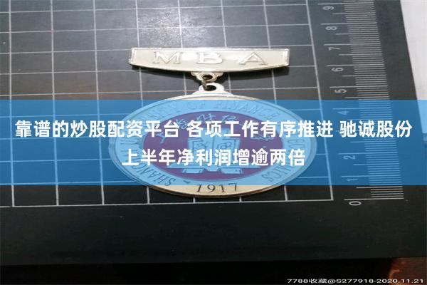 靠谱的炒股配资平台 各项工作有序推进 驰诚股份上半年净利润增逾两倍