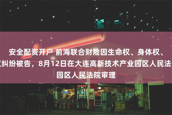 安全配资开户 前海联合财险因生命权、身体权、健康权纠纷被告，8月12日在大连高新技术产业园区人民法院审理