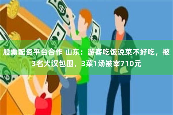 股票配资平台合作 山东：游客吃饭说菜不好吃，被3名大汉包围，3菜1汤被宰710元