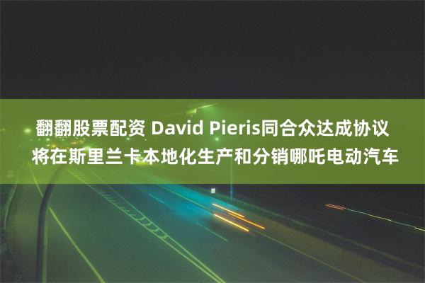翻翻股票配资 David Pieris同合众达成协议 将在斯里兰卡本地化生产和分销哪吒电动汽车