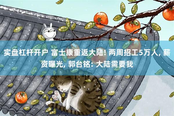 实盘杠杆开户 富士康重返大陆! 两周招工5万人, 薪资曝光, 郭台铭: 大陆需要我