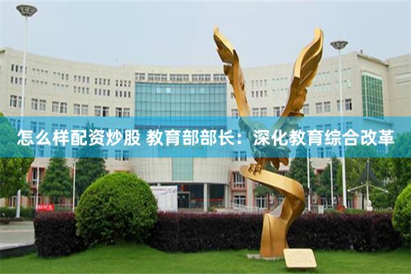 怎么样配资炒股 教育部部长：深化教育综合改革