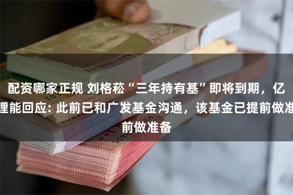 配资哪家正规 刘格菘“三年持有基”即将到期，亿纬锂能回应: 此前已和广发基金沟通，该基金已提前做准备